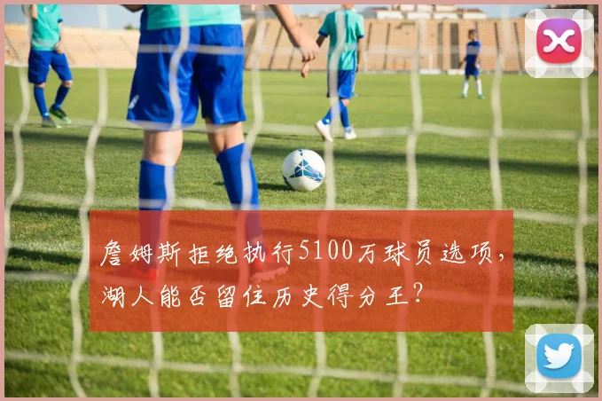 詹姆斯拒绝执行5100万球员选项,湖人能否留住历史得分王?