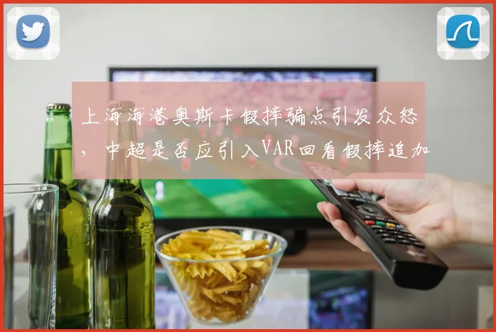 上海海港奥斯卡假摔骗点引发众怒，中超是否应引入VAR回看假摔追加处罚？