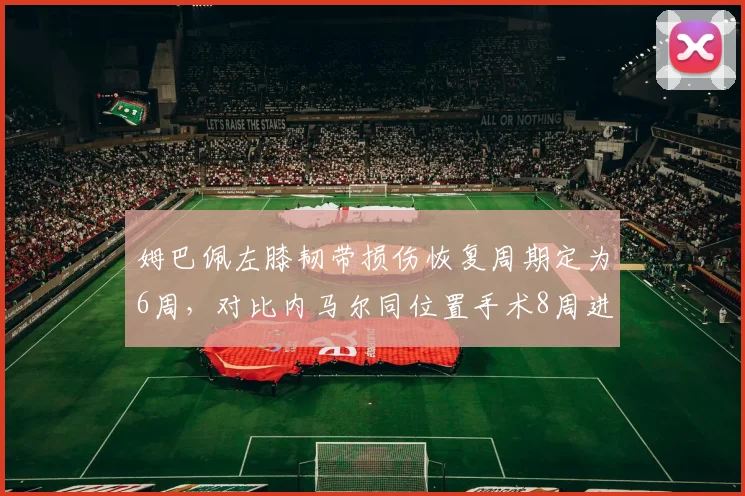 姆巴佩左膝韧带损伤恢复周期定为6周,对比内马尔同位置手术8周进度差异