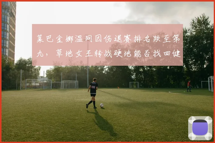 莱巴金娜温网因伤退赛排名跌至第九,草地女王转战硬地能否找回健康状态?