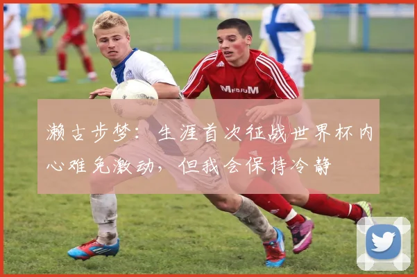 濑古步梦:生涯首次征战世界杯内心难免激动,但我会保持冷静