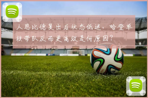 人恩比德复出后状态低迷,哈登单核带队反而更高效是何原因?