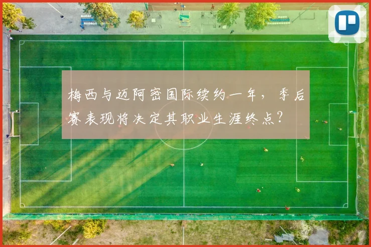 梅西与迈阿密国际续约一年，季后赛表现将决定其职业生涯终点？