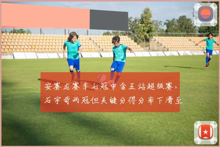 安赛龙赛季七冠中含五站超级赛,石宇奇两冠但关键分得分率下滑至39%